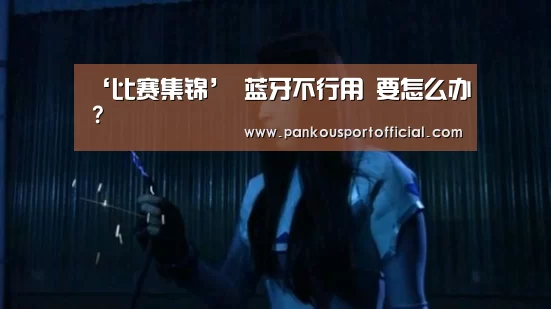 ‘比赛集锦’
蓝牙不行用 要怎么办?(图1) 世界杯专题